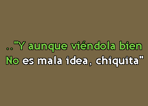 ..Y aunque vwndola bien

No es mala idea, Chiquita