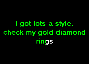 I got Iots-a style,

check my gold diamond
rings