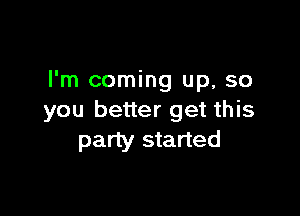 I'm coming up, so

you better get this
party started