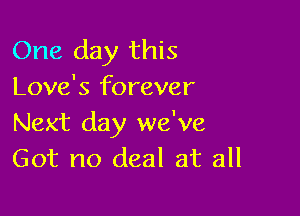 One day this
Love's forever

Next day we've
Got no deal at all