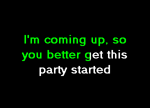 I'm coming up, so

you better get this
party started