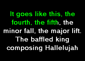 It goes like this, the
fourth, the fifth, the
minor fall, the major lift.

The baffled king
composing Hallelujah