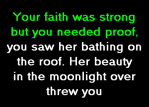 Your faith was strong
but you needed proof,
you saw her bathing on
the roof. Her beauty
in the moonlight over
threw you