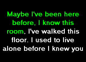 Maybe I've been here
before, I know this
room, I've walked this
floor. I used to live
alone before I knew you