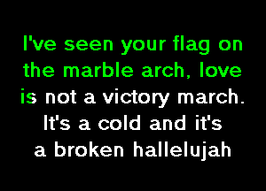 I've seen your flag on
the marble arch, love
is not a victory march.
It's a cold and it's
a broken hallelujah
