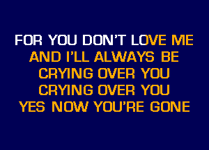 FOR YOU DON'T LOVE ME
AND I'LL ALWAYS BE
DRYING OVER YOU
DRYING OVER YOU
YES NOW YOU'RE GONE