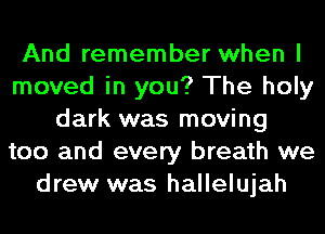 And remember when I
moved in you? The holy
dark was moving
too and every breath we
drew was hallelujah