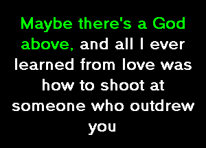 Maybe there's a God
above, and all I ever
learned from love was
how to shoot at
someone who outdrew
you