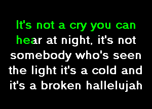 It's not a cry you can
hear at night, it's not
somebody who's seen
the light it's a cold and
it's a broken hallelujah