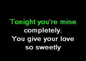 Tonight you're mine

completely.
You give your love
so sweetly