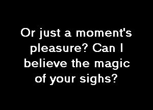 Or just a moment's
pleasure? Can I

believe the magic
of your sighs?