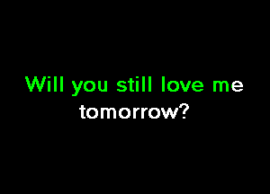 Will you still love me

tomorrow?