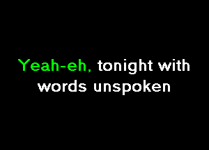 Yeah-eh, tonight with

words unspoken