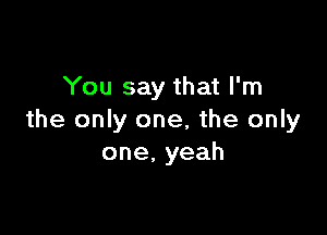 You say that I'm

the only one, the only
one,yeah