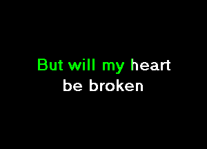 But will my heart

be broken