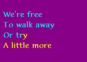 We're free
To walk away

Or try
A little more