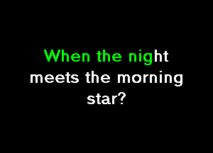 When the night

meets the morning
star?