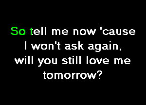 So tell me now 'cause
I won't ask again,

will you still love me
tomorrow?