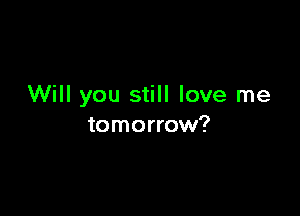 Will you still love me

tomorrow?