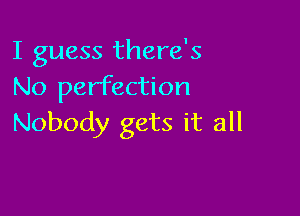 I guess there's
No perfection

Nobody gets it all