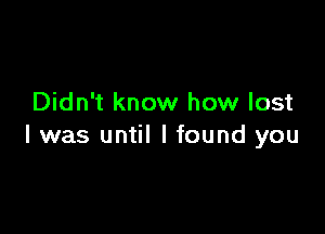 Didn't know how lost

I was until I found you