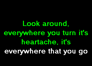 Look around,

everywhere you turn it's
heartache, it's
everywhere that you go