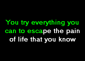 You try everything you

can to escape the pain
of life that you know
