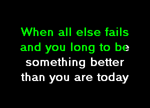 When all else fails
and you long to be

something better
than you are today