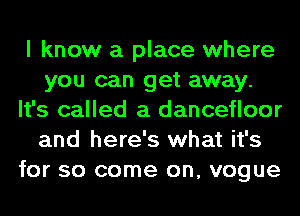 I know a place where
you can get away.
It's called a dancefloor
and here's what it's
for so come on, vogue