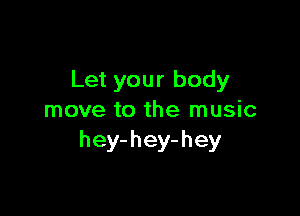 Let your body

move to the music
hey-hey-hey