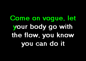 Come on vogue, let
your body go with

the flow. you know
you can do it