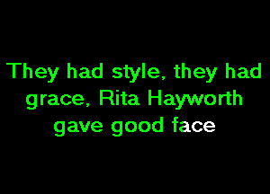 They had style, they had

grace, Rita Hayworth
gave good face