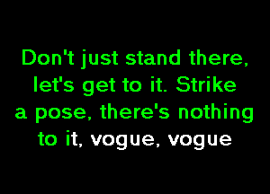 Don't just stand there,
let's get to it. Strike
a pose, there's nothing
to it, vogue, vogue