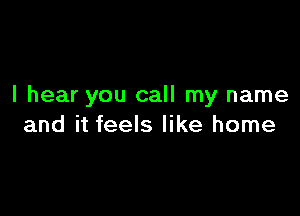 I hear you call my name

and it feels like home