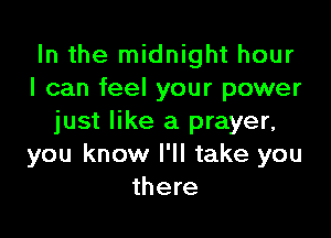 In the midnight hour
I can feel your power

just like a prayer,
you know I'll take you
there