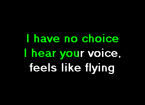 l have no choice

I hear your voice,
feels like flying