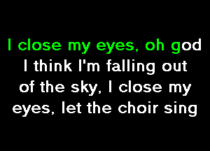 I close my eyes, oh god
I think I'm falling out
of the sky, I close my

eyes, let the choir sing