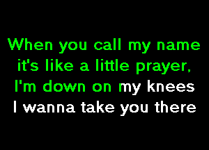 When you call my name
it's like a little prayer,
I'm down on my knees
I wanna take you there