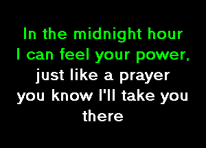 In the midnight hour
I can feel your power,

just like a prayer
you know I'll take you
there