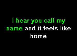 I hear you call my

name and it feels like
home