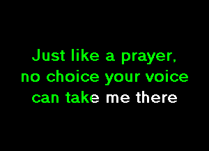Just like a prayer,

no choice your voice
can take me there