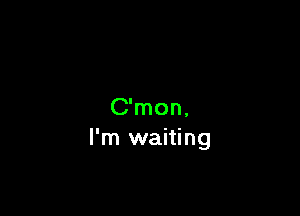 C'mon,
I'm waiting