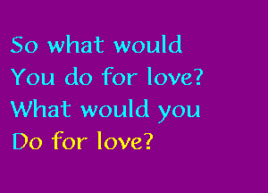 So what would
You do for love?

What would you
Do for love?