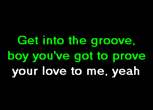 Get into the groove,

boy you've got to prove
your love to me, yeah