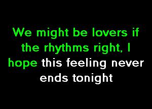 We might be lovers if
the rhythms right, I

hope this feeling never
ends tonight