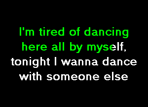 I'm tired of dancing
here all by myself,

tonight I wanna dance
with someone else