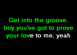 Get into the groove,

boy you've got to prove
your love to me, yeah