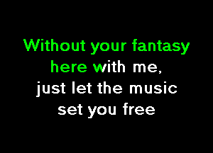 Without your fantasy
here with me,

just let the music
set you free