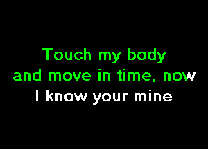 Touch my body

and move in time, now
I know your mine