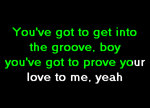 You've got to get into
the groove, boy

you've got to prove your
love to me, yeah